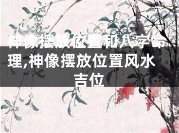 神像摆放位置和八字命理,神像摆放位置风水吉位