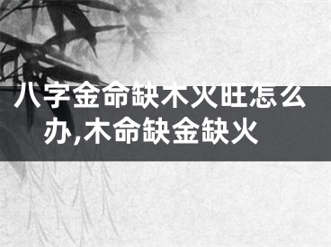 八字金命缺木火旺怎么办,木命缺金缺火
