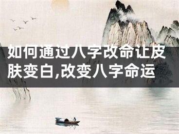 如何通过八字改命让皮肤变白,改变八字命运