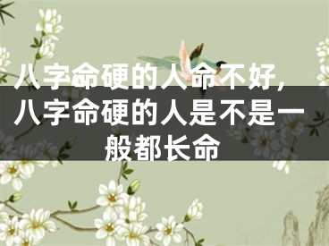 八字命硬的人命不好,八字命硬的人是不是一般都长命