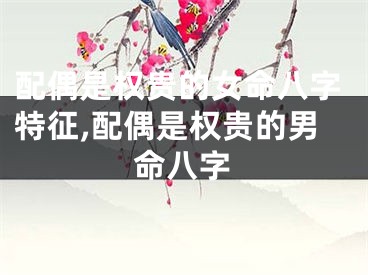 配偶是权贵的女命八字特征,配偶是权贵的男命八字