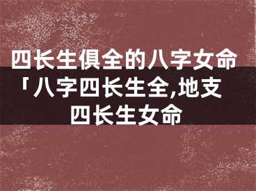 四长生俱全的八字女命「八字四长生全,地支四长生女命
