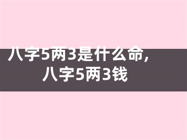 八字5两3是什么命,八字5两3钱