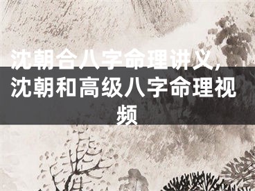 沈朝合八字命理讲义,沈朝和高级八字命理视频