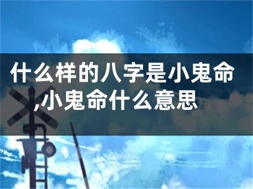 什么样的八字是小鬼命,小鬼命什么意思