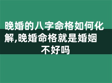 晚婚的八字命格如何化解,晚婚命格就是婚姻不好吗