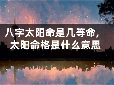 八字太阳命是几等命,太阳命格是什么意思