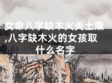 女命八字缺木火炎土燥,八字缺木火的女孩取什么名字