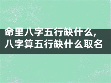 命里八字五行缺什么,八字算五行缺什么取名