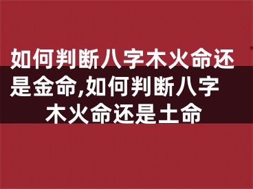 如何判断八字木火命还是金命,如何判断八字木火命还是土命