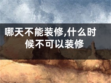 哪天不能装修,什么时候不可以装修