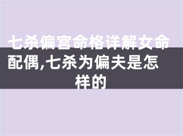 七杀偏宫命格详解女命配偶,七杀为偏夫是怎样的