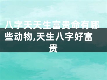 八字天天生富贵命有哪些动物,天生八字好富贵