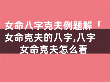 女命八字克夫例题解「女命克夫的八字,八字女命克夫怎么看