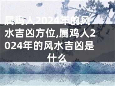 属鸡人2024年的风水吉凶方位,属鸡人2024年的风水吉凶是什么