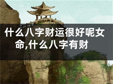 什么八字财运很好呢女命,什么八字有财