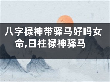 八字禄神带驿马好吗女命,日柱禄神驿马