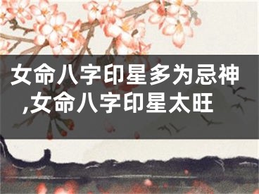 女命八字印星多为忌神,女命八字印星太旺