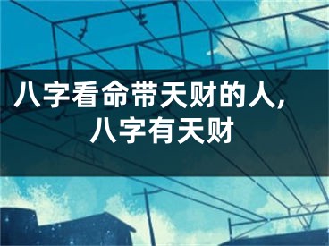 八字看命带天财的人,八字有天财