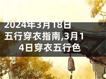 2024年3月18日五行穿衣指南,3月14日穿衣五行色
