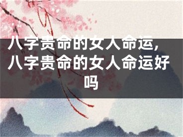 八字贵命的女人命运,八字贵命的女人命运好吗
