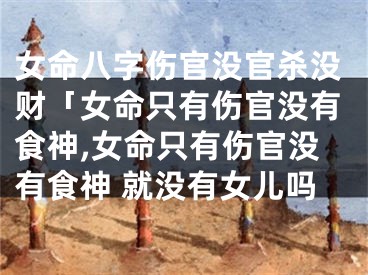 女命八字伤官没官杀没财「女命只有伤官没有食神,女命只有伤官没有食神 就没有女儿吗