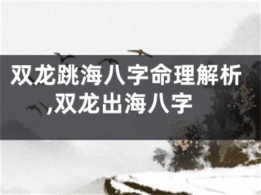 双龙跳海八字命理解析,双龙出海八字