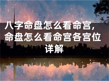 八字命盘怎么看命宫,命盘怎么看命宫各宫位详解