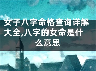女子八字命格查询详解大全,八字的女命是什么意思