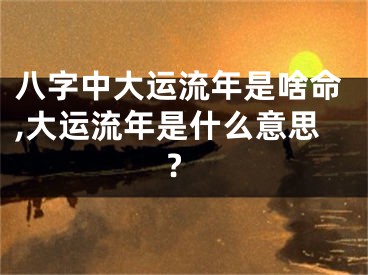 八字中大运流年是啥命,大运流年是什么意思?
