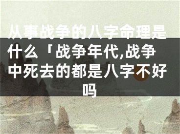 从事战争的八字命理是什么「战争年代,战争中死去的都是八字不好吗