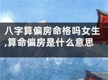八字算偏房命格吗女生,算命偏房是什么意思