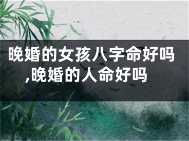 晚婚的女孩八字命好吗,晚婚的人命好吗