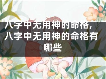 八字中无用神的命格,八字中无用神的命格有哪些