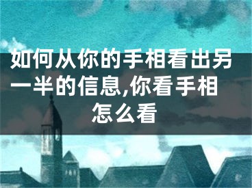 如何从你的手相看出另一半的信息,你看手相怎么看