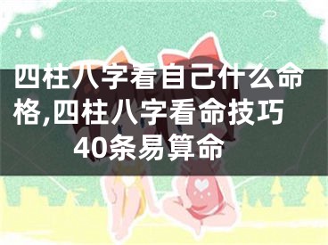 四柱八字看自己什么命格,四柱八字看命技巧40条易算命