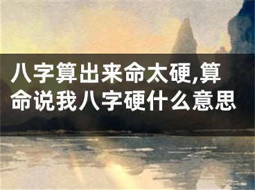 八字算出来命太硬,算命说我八字硬什么意思