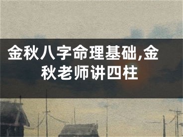 金秋八字命理基础,金秋老师讲四柱