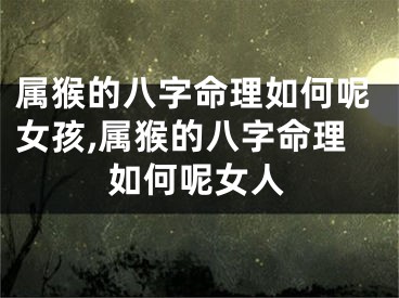 属猴的八字命理如何呢女孩,属猴的八字命理如何呢女人