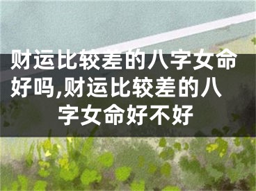 财运比较差的八字女命好吗,财运比较差的八字女命好不好