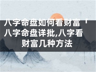 八字命盘如何看财富「八字命盘详批,八字看财富几种方法