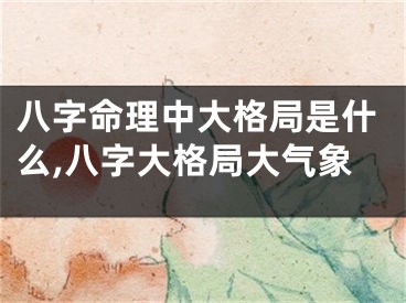 八字命理中大格局是什么,八字大格局大气象
