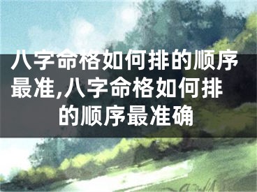八字命格如何排的顺序最准,八字命格如何排的顺序最准确