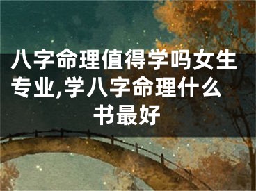 八字命理值得学吗女生专业,学八字命理什么书最好
