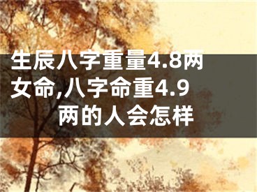生辰八字重量4.8两女命,八字命重4.9两的人会怎样