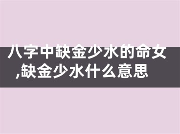 八字中缺金少水的命女,缺金少水什么意思