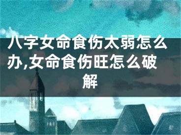 八字女命食伤太弱怎么办,女命食伤旺怎么破解
