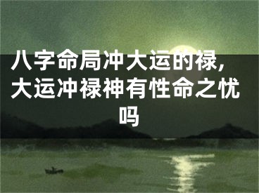 八字命局冲大运的禄,大运冲禄神有性命之忧吗