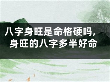 八字身旺是命格硬吗,身旺的八字多半好命