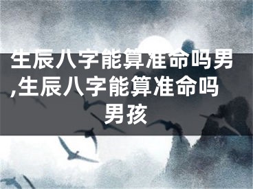 生辰八字能算准命吗男,生辰八字能算准命吗男孩